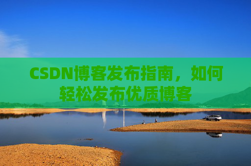 CSDN博客发布指南，如何轻松发布优质博客