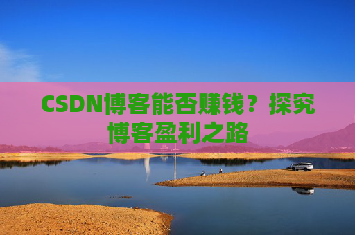 CSDN博客能否赚钱？探究博客盈利之路