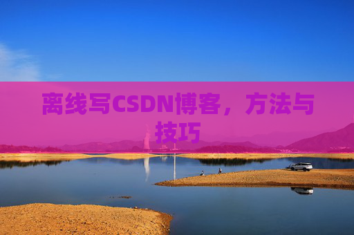 离线写CSDN博客，方法与技巧